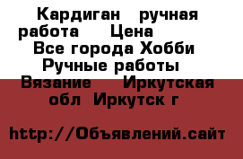 Кардиган ( ручная работа)  › Цена ­ 5 600 - Все города Хобби. Ручные работы » Вязание   . Иркутская обл.,Иркутск г.